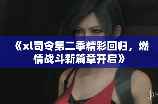 《xl司令第二季精彩回归，燃情战斗新篇章开启》