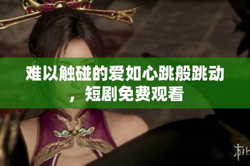 难以触碰的爱如心跳般跳动，短剧免费观看