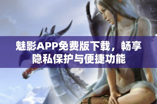 魅影APP免费版下载，畅享隐私保护与便捷功能