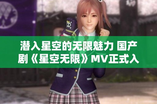 潜入星空的无限魅力 国产剧《星空无限》MV正式入选