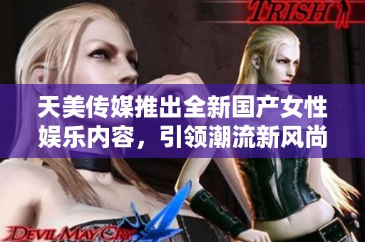 天美传媒推出全新国产女性娱乐内容，引领潮流新风尚