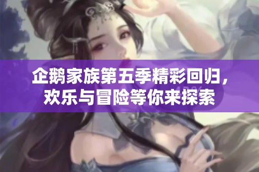 企鹅家族第五季精彩回归，欢乐与冒险等你来探索
