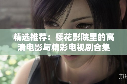 精选推荐：樱花影院里的高清电影与精彩电视剧合集
