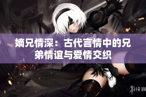 嫡兄情深：古代言情中的兄弟情谊与爱情交织