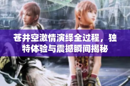 苍井空激情演绎全过程，独特体验与震撼瞬间揭秘
