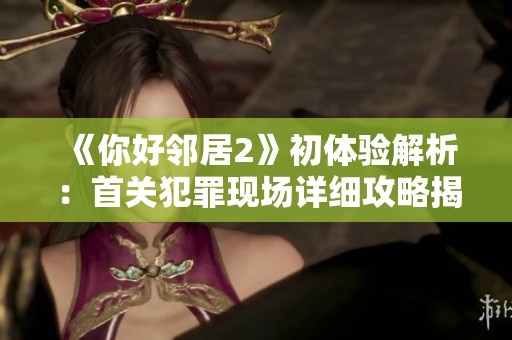《你好邻居2》初体验解析：首关犯罪现场详细攻略揭秘