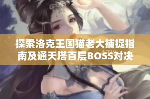 探索洛克王国猫老大捕捉指南及通天塔百层BOSS对决策略