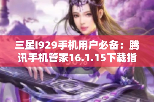 三星I929手机用户必备：腾讯手机管家16.1.15下载指南