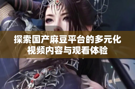 探索国产麻豆平台的多元化视频内容与观看体验