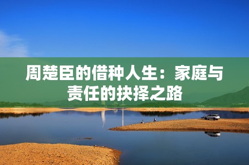 周楚臣的借种人生：家庭与责任的抉择之路