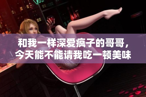 和我一样深爱疯子的哥哥，今天能不能请我吃一顿美味的饭呢