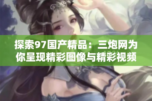 探索97国产精品：三炮网为你呈现精彩图像与精彩视频内容
