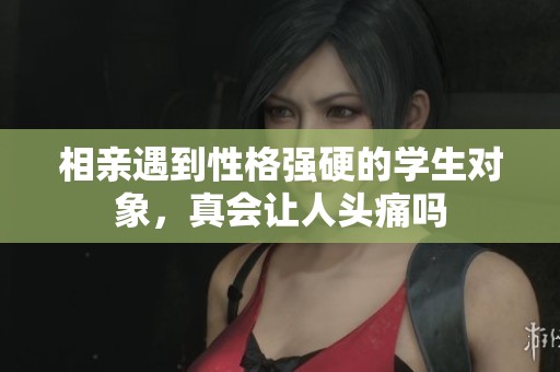相亲遇到性格强硬的学生对象，真会让人头痛吗