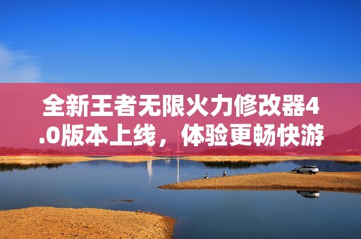 全新王者无限火力修改器4.0版本上线，体验更畅快游戏乐趣!