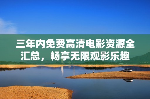 三年内免费高清电影资源全汇总，畅享无限观影乐趣
