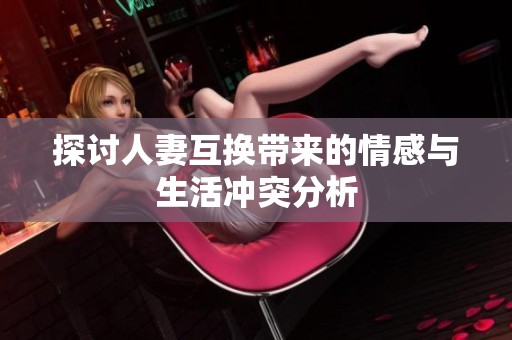 探讨人妻互换带来的情感与生活冲突分析