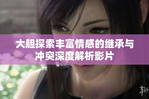 大胆探索丰富情感的继承与冲突深度解析影片