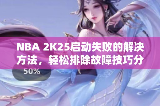 NBA 2K25启动失败的解决方法，轻松排除故障技巧分享