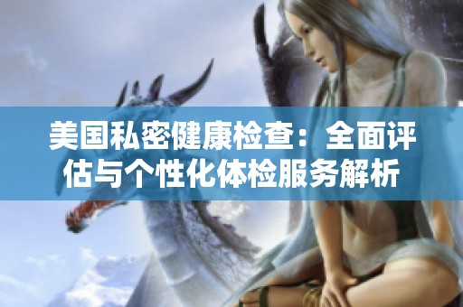 美国私密健康检查：全面评估与个性化体检服务解析