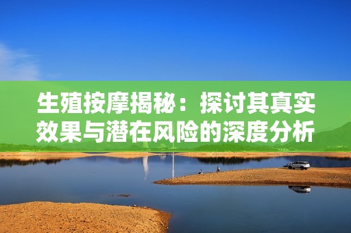 生殖按摩揭秘：探讨其真实效果与潜在风险的深度分析