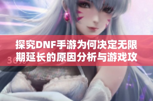 探究DNF手游为何决定无限期延长的原因分析与游戏攻略