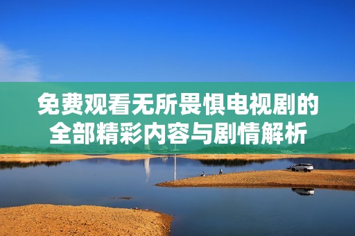 免费观看无所畏惧电视剧的全部精彩内容与剧情解析
