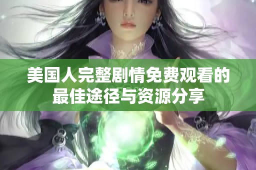 美国人完整剧情免费观看的最佳途径与资源分享
