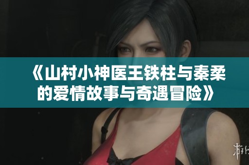 《山村小神医王铁柱与秦柔的爱情故事与奇遇冒险》