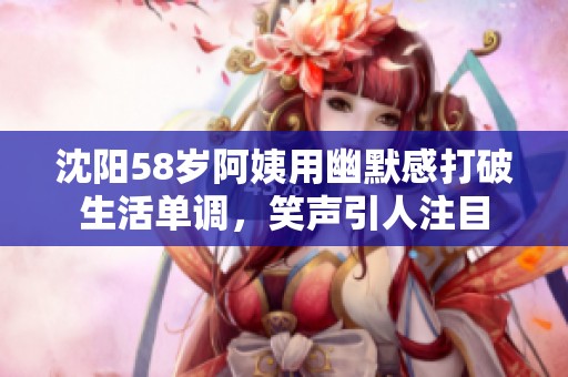 沈阳58岁阿姨用幽默感打破生活单调，笑声引人注目