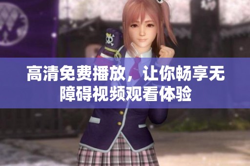 高清免费播放，让你畅享无障碍视频观看体验