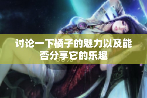 讨论一下橘子的魅力以及能否分享它的乐趣