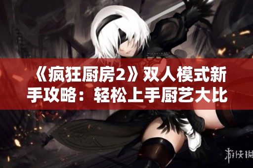 《疯狂厨房2》双人模式新手攻略：轻松上手厨艺大比拼