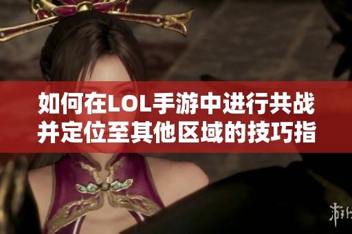 如何在LOL手游中进行共战并定位至其他区域的技巧指南
