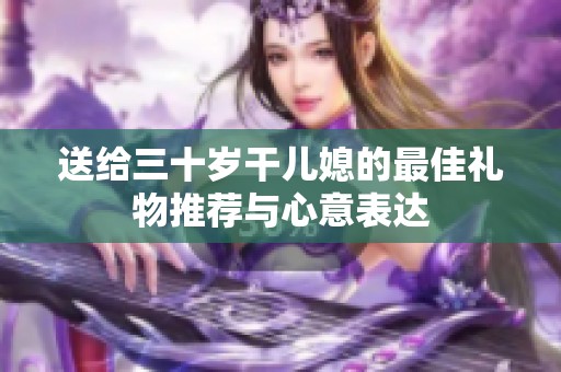 送给三十岁干儿媳的最佳礼物推荐与心意表达