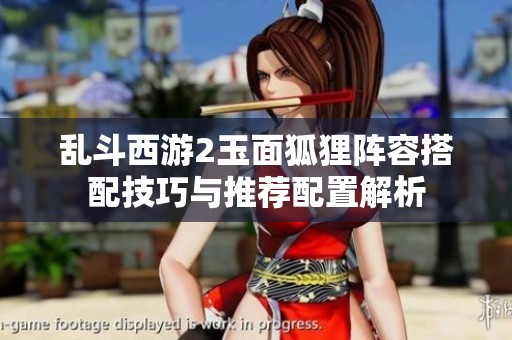 乱斗西游2玉面狐狸阵容搭配技巧与推荐配置解析