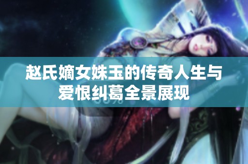 赵氏嫡女姝玉的传奇人生与爱恨纠葛全景展现
