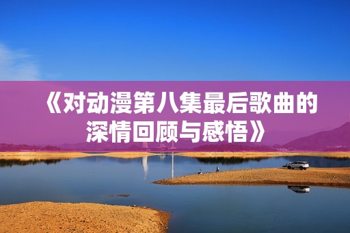 《对动漫第八集最后歌曲的深情回顾与感悟》