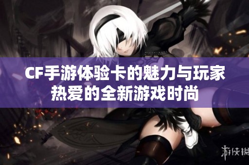 CF手游体验卡的魅力与玩家热爱的全新游戏时尚
