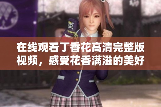 在线观看丁香花高清完整版视频，感受花香满溢的美好时光