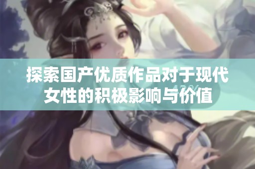 探索国产优质作品对于现代女性的积极影响与价值