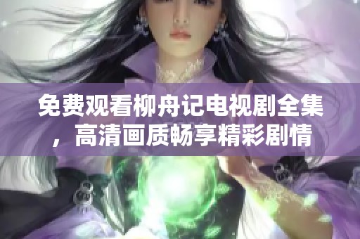 免费观看柳舟记电视剧全集，高清画质畅享精彩剧情