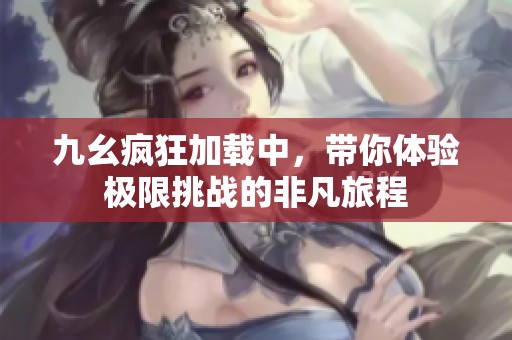 九幺疯狂加载中，带你体验极限挑战的非凡旅程