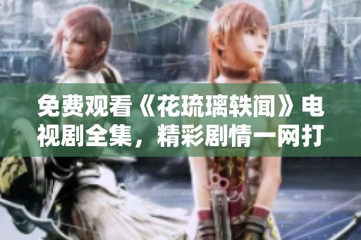 免费观看《花琉璃轶闻》电视剧全集，精彩剧情一网打尽