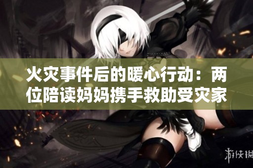 火灾事件后的暖心行动：两位陪读妈妈携手救助受灾家庭