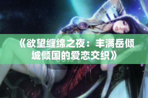 《欲望缠绵之夜：丰满岳倾城倾国的爱恋交织》