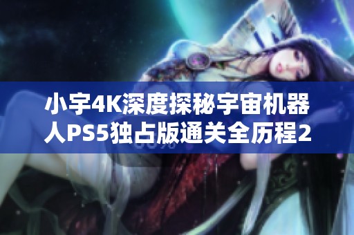小宇4K深度探秘宇宙机器人PS5独占版通关全历程20期分享
