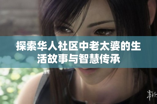 探索华人社区中老太婆的生活故事与智慧传承