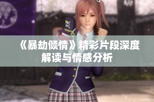 《暴劫倾情》精彩片段深度解读与情感分析