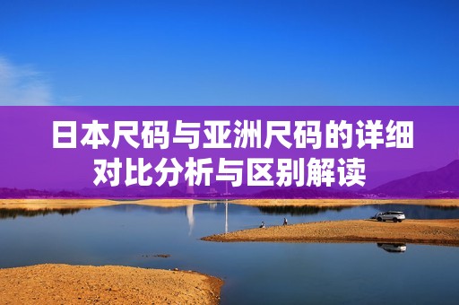 日本尺码与亚洲尺码的详细对比分析与区别解读
