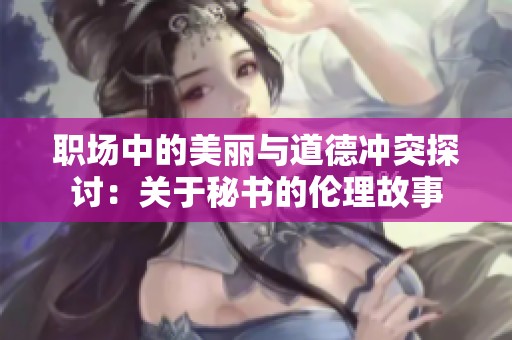职场中的美丽与道德冲突探讨：关于秘书的伦理故事
